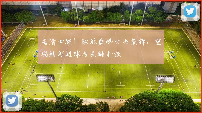 高清回顾!欧冠巅峰对决集锦,重现精彩进球与关键扑救