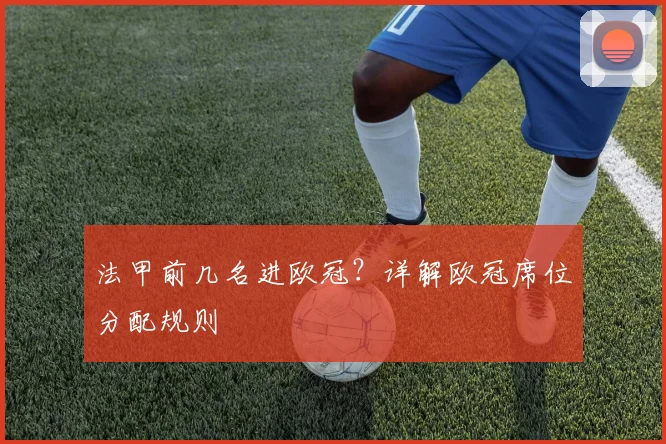 法甲前几名进欧冠?详解欧冠席位分配规则