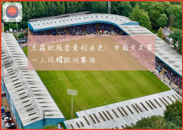 王霜欧冠首秀创历史:中国女足第一人闪耀欧洲赛场