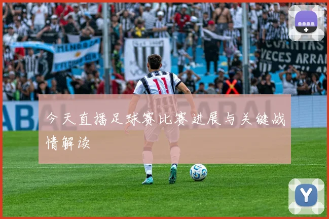 今天直播足球赛比赛进展与关键战情解读