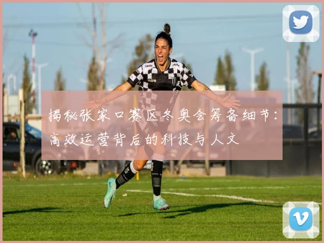 揭秘张家口赛区冬奥会筹备细节：高效运营背后的科技与人文