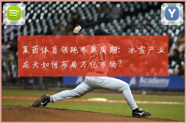 莱茵体育领跑冬奥周期:冰雪产业龙头如何布局万亿市场?