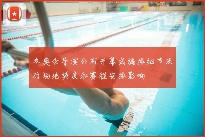 冬奥会导演公布开幕式编排细节及对场地调度和赛程安排影响