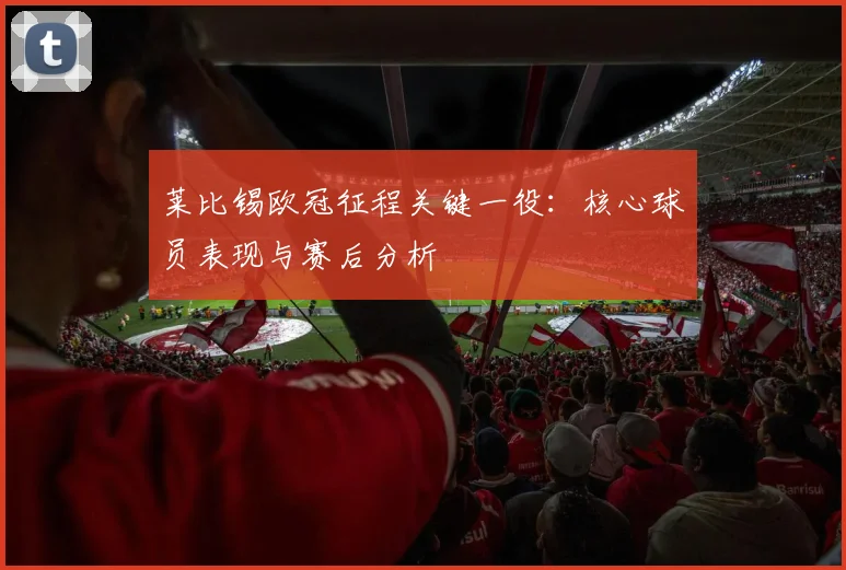 莱比锡欧冠征程关键一役：核心球员表现与赛后分析