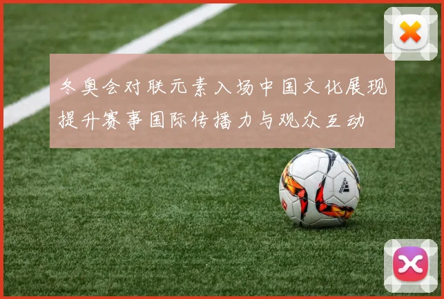 冬奥会对联元素入场中国文化展现提升赛事国际传播力与观众互动