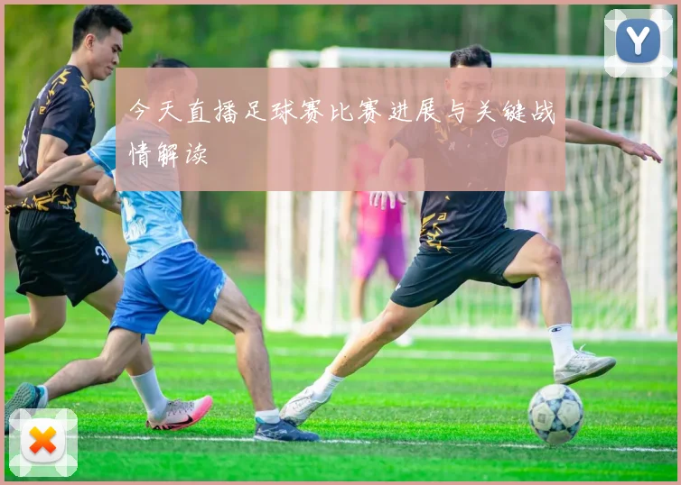 今天直播足球赛比赛进展与关键战情解读