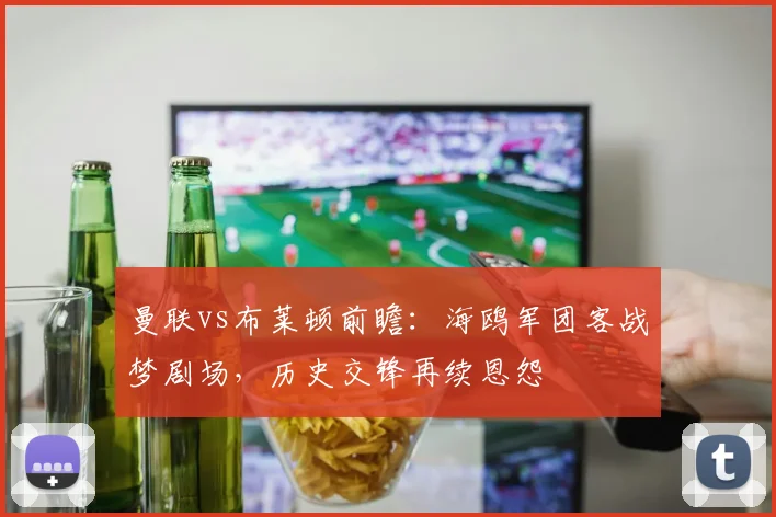 曼联vs布莱顿前瞻：海鸥军团客战梦剧场，历史交锋再续恩怨