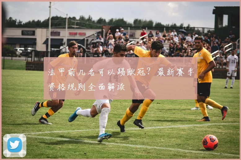 法甲前几名可以踢欧冠？最新赛季资格规则全面解读