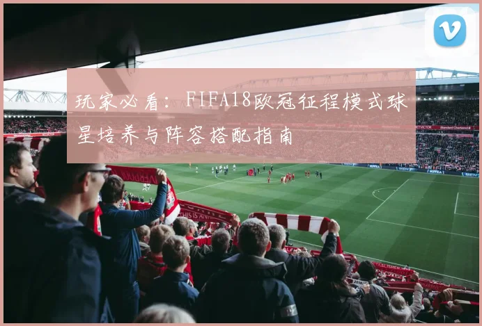 玩家必看：FIFA18欧冠征程模式球星培养与阵容搭配指南