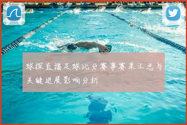 球探直播足球比分赛事赛果汇总与关键进展影响分析