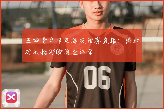 五四青年节足球友谊赛直播：热血对决精彩瞬间全记录