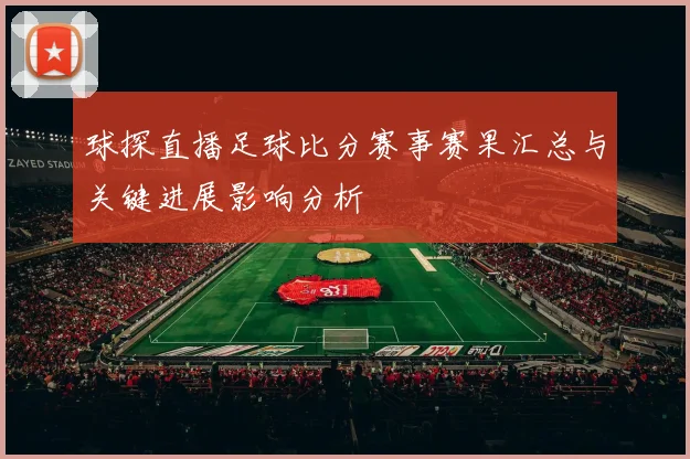 球探直播足球比分赛事赛果汇总与关键进展影响分析